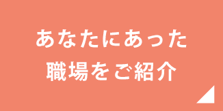 あなたにあった職場をご紹介